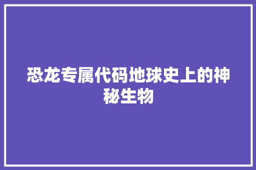 恐龙专属代码地球史上的神秘生物