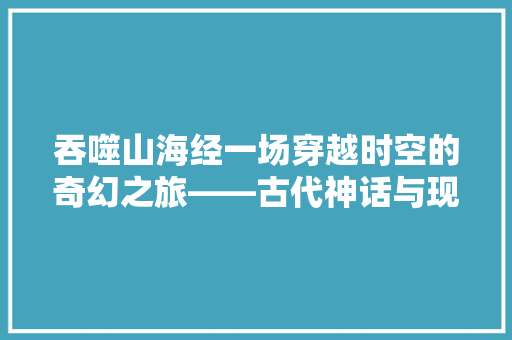 吞噬山海经一场穿越时空的奇幻之旅——古代神话与现实世界的交融
