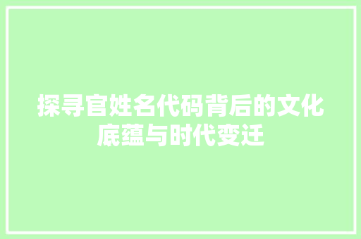 探寻官姓名代码背后的文化底蕴与时代变迁