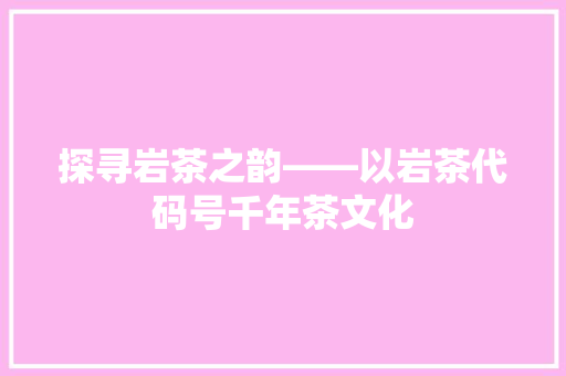 探寻岩茶之韵——以岩茶代码号千年茶文化