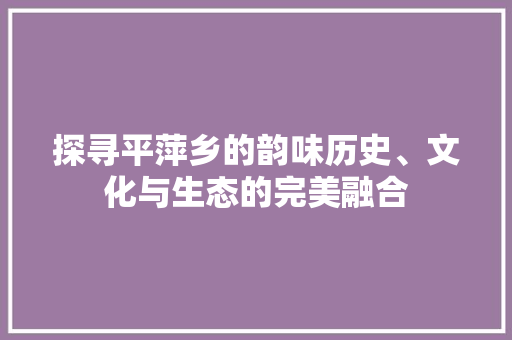探寻平萍乡的韵味历史、文化与生态的完美融合