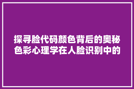 探寻脸代码颜色背后的奥秘色彩心理学在人脸识别中的应用