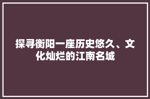 探寻衡阳一座历史悠久、文化灿烂的江南名城