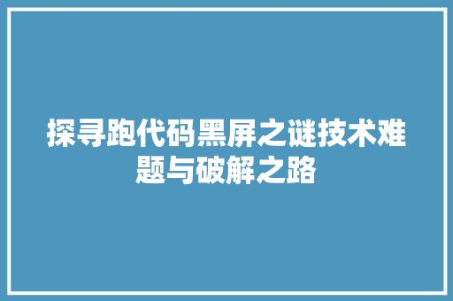 探寻跑代码黑屏之谜技术难题与破解之路