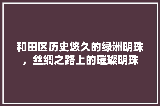 和田区历史悠久的绿洲明珠，丝绸之路上的璀璨明珠