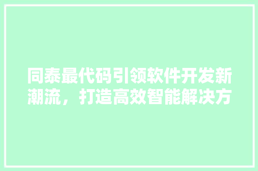 同泰最代码引领软件开发新潮流，打造高效智能解决方法