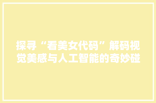探寻“看美女代码”解码视觉美感与人工智能的奇妙碰撞