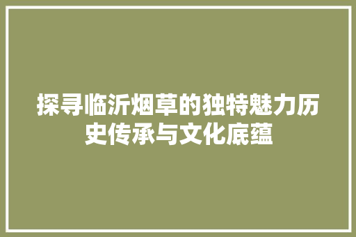 探寻临沂烟草的独特魅力历史传承与文化底蕴  第1张
