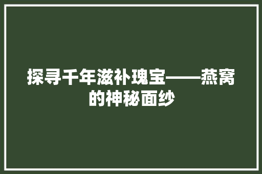 探寻千年滋补瑰宝——燕窝的神秘面纱  第1张