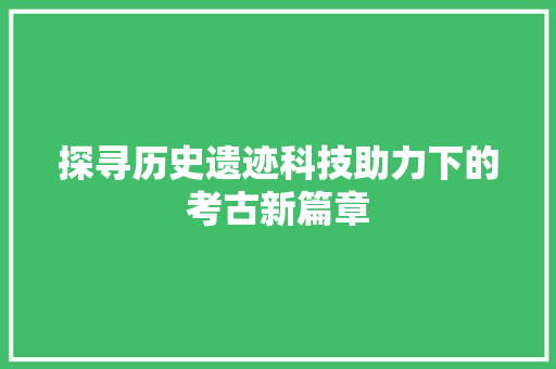 探寻历史遗迹科技助力下的考古新篇章