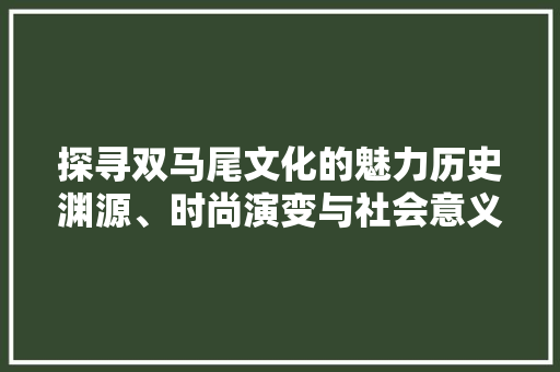 探寻双马尾文化的魅力历史渊源、时尚演变与社会意义