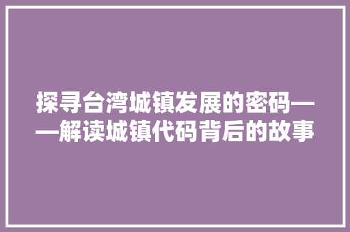探寻台湾城镇发展的密码——解读城镇代码背后的故事  第1张