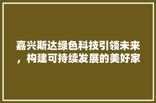 嘉兴斯达绿色科技引领未来，构建可持续发展的美好家园