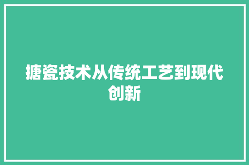 搪瓷技术从传统工艺到现代创新