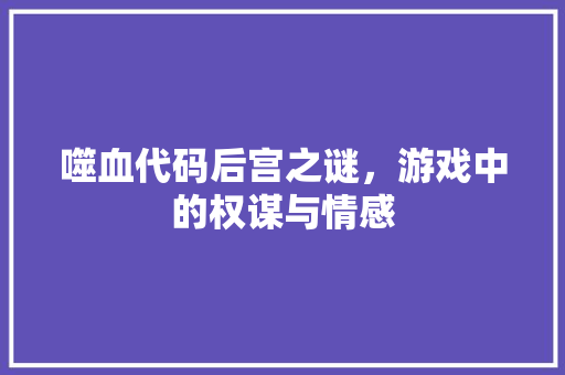 噬血代码后宫之谜，游戏中的权谋与情感