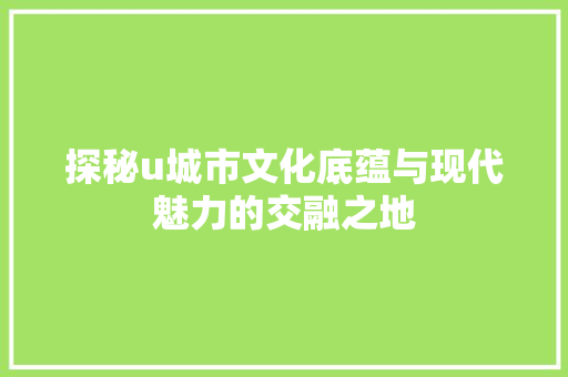 探秘u城市文化底蕴与现代魅力的交融之地