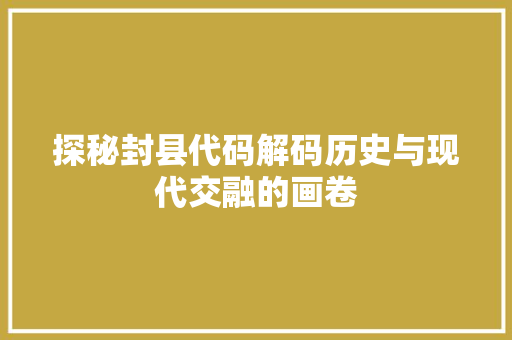 探秘封县代码解码历史与现代交融的画卷