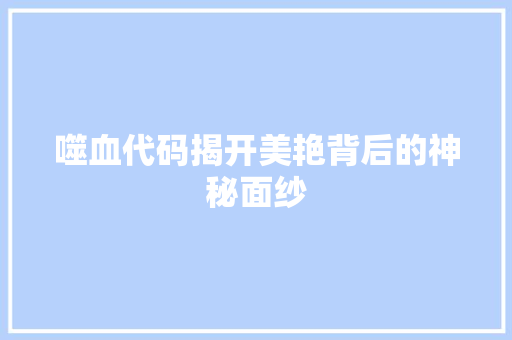 噬血代码揭开美艳背后的神秘面纱