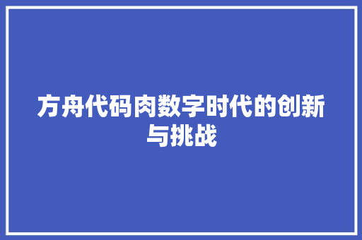 方舟代码肉数字时代的创新与挑战