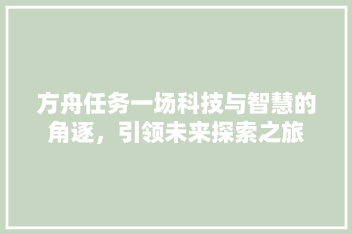 方舟任务一场科技与智慧的角逐，引领未来探索之旅