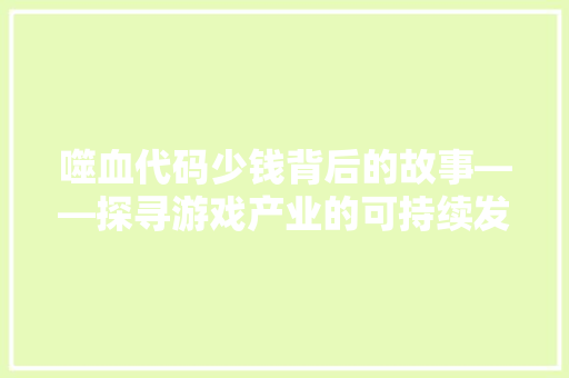 噬血代码少钱背后的故事——探寻游戏产业的可持续发展之路