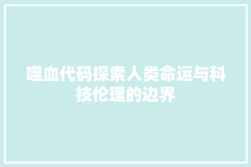 噬血代码探索人类命运与科技伦理的边界