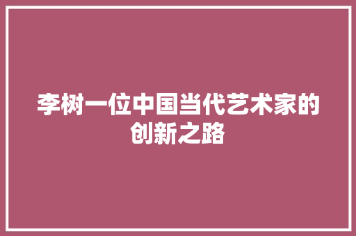 李树一位中国当代艺术家的创新之路