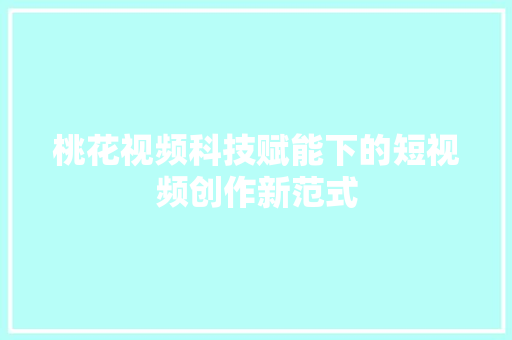 桃花视频科技赋能下的短视频创作新范式