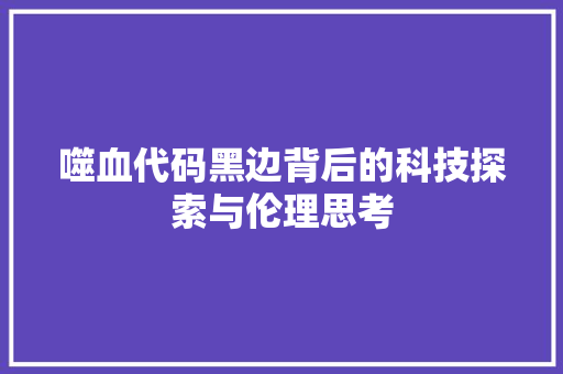 噬血代码黑边背后的科技探索与伦理思考