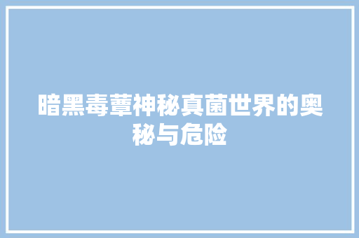 暗黑毒蕈神秘真菌世界的奥秘与危险
