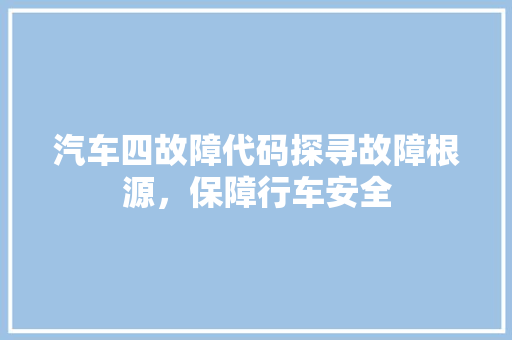 汽车四故障代码探寻故障根源，保障行车安全