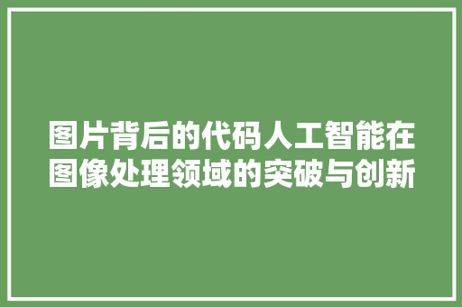 图片背后的代码人工智能在图像处理领域的突破与创新