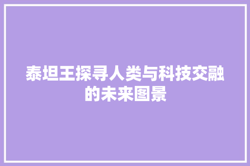 泰坦王探寻人类与科技交融的未来图景