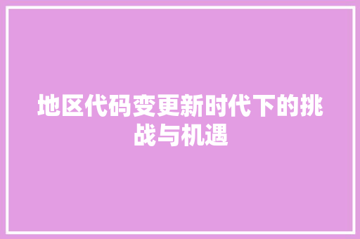 地区代码变更新时代下的挑战与机遇