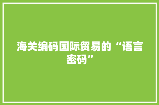 海关编码国际贸易的“语言密码”