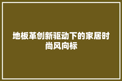 地板革创新驱动下的家居时尚风向标