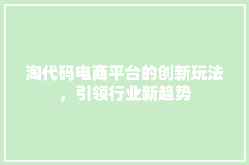 淘代码电商平台的创新玩法，引领行业新趋势