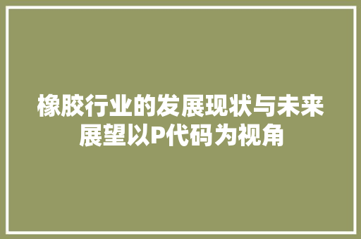 橡胶行业的发展现状与未来展望以P代码为视角