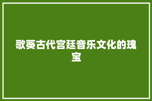 歌葵古代宫廷音乐文化的瑰宝