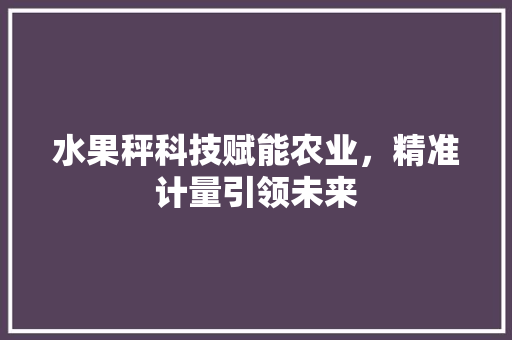 水果秤科技赋能农业，精准计量引领未来