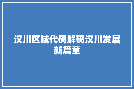 汉川区域代码解码汉川发展新篇章  第1张