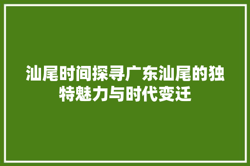 汕尾时间探寻广东汕尾的独特魅力与时代变迁