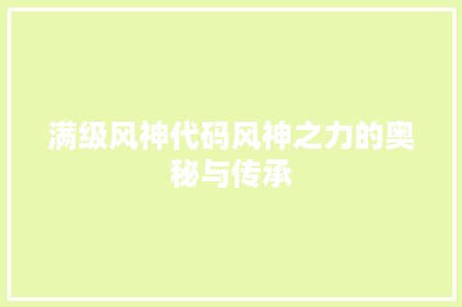 满级风神代码风神之力的奥秘与传承