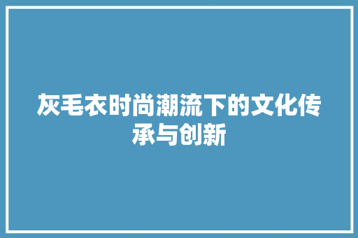 灰毛衣时尚潮流下的文化传承与创新