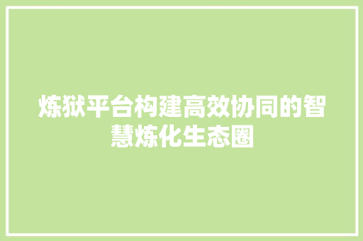 炼狱平台构建高效协同的智慧炼化生态圈  第1张