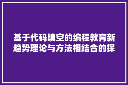 基于代码填空的编程教育新趋势理论与方法相结合的探索