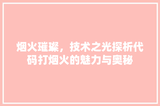烟火璀璨，技术之光探析代码打烟火的魅力与奥秘