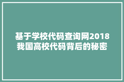 基于学校代码查询网2018我国高校代码背后的秘密