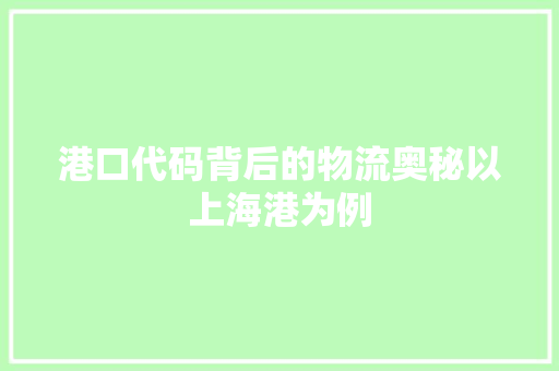 港口代码背后的物流奥秘以上海港为例