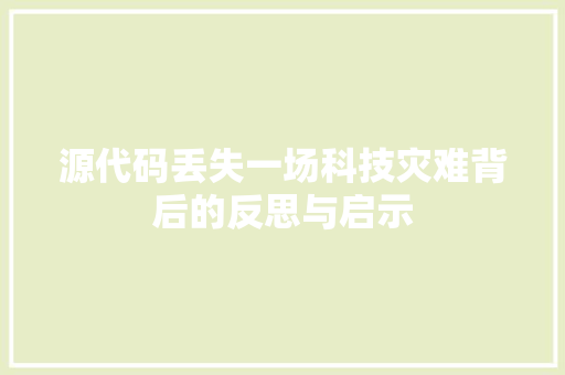 源代码丢失一场科技灾难背后的反思与启示